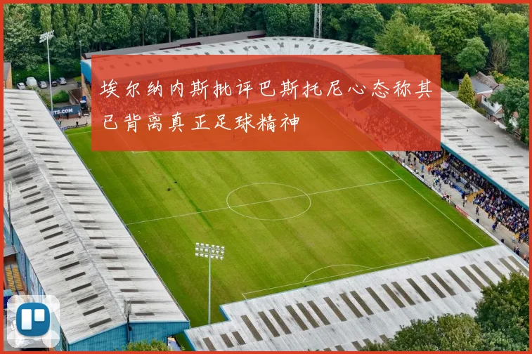 埃尔纳内斯批评巴斯托尼心态称其已背离真正足球精神