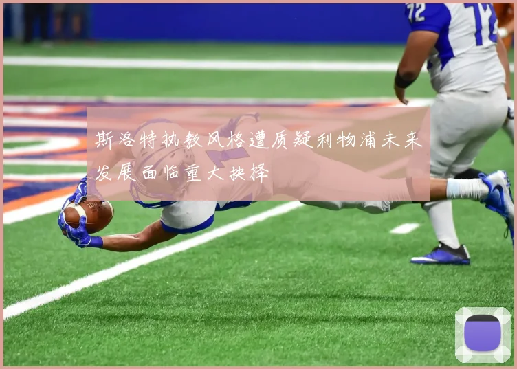 斯洛特执教风格遭质疑利物浦未来发展面临重大抉择
