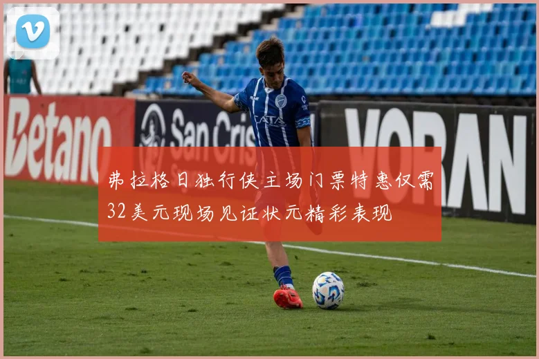 弗拉格日独行侠主场门票特惠仅需32美元现场见证状元精彩表现