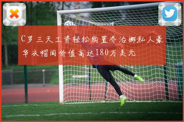 C罗三天工资轻松购置乔治娜私人豪华衣帽间价值高达180万美元