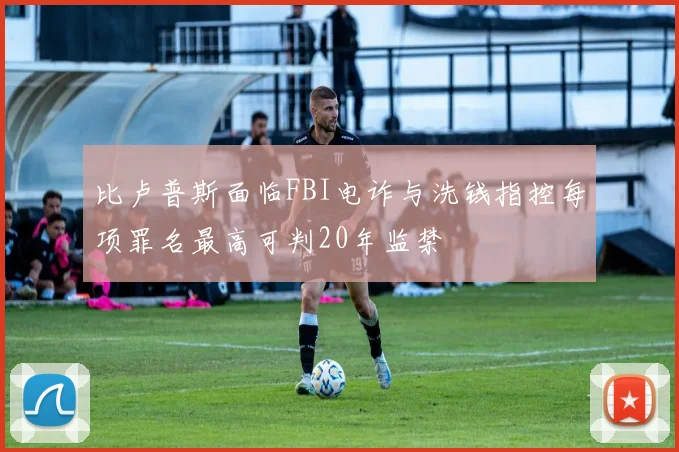 比卢普斯面临FBI电诈与洗钱指控每项罪名最高可判20年监禁