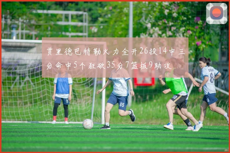 贾里德巴特勒火力全开26投14中三分命中5个狂砍35分7篮板9助攻