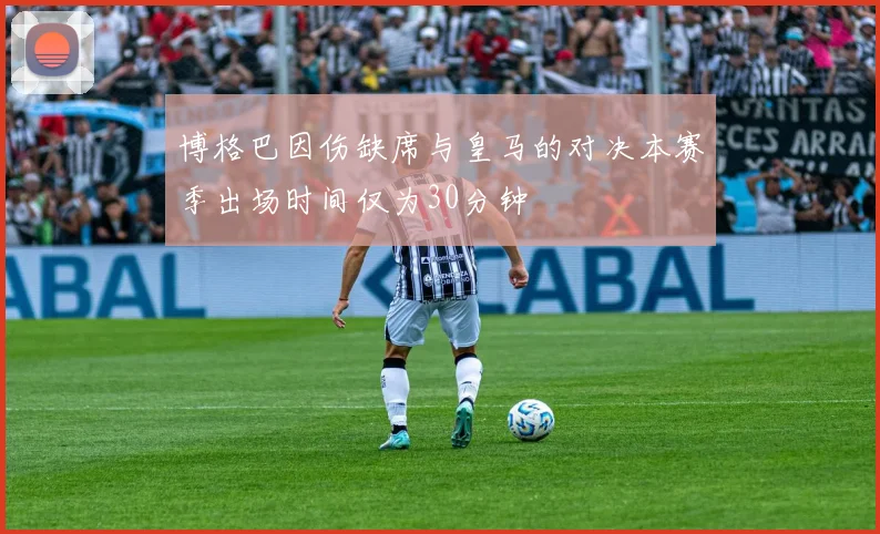 博格巴因伤缺席与皇马的对决本赛季出场时间仅为30分钟