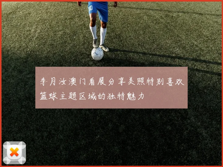 李月汝澳门看展分享美照特别喜欢篮球主题区域的独特魅力