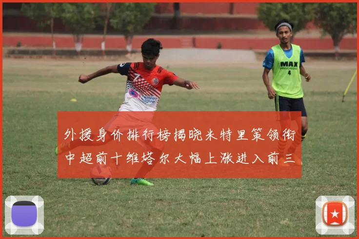 外援身价排行榜揭晓米特里策领衔中超前十维塔尔大幅上涨进入前三