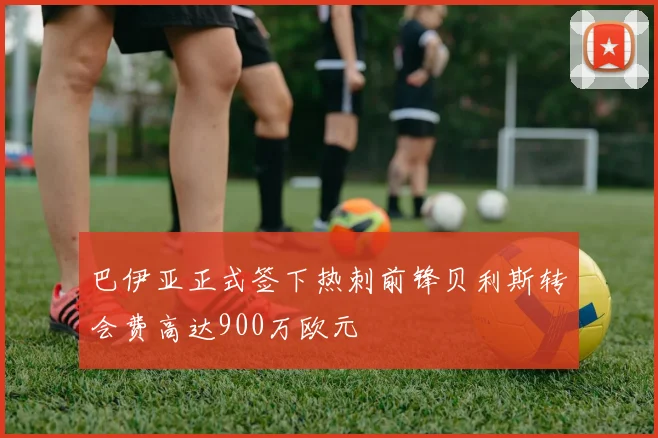 巴伊亚正式签下热刺前锋贝利斯转会费高达900万欧元