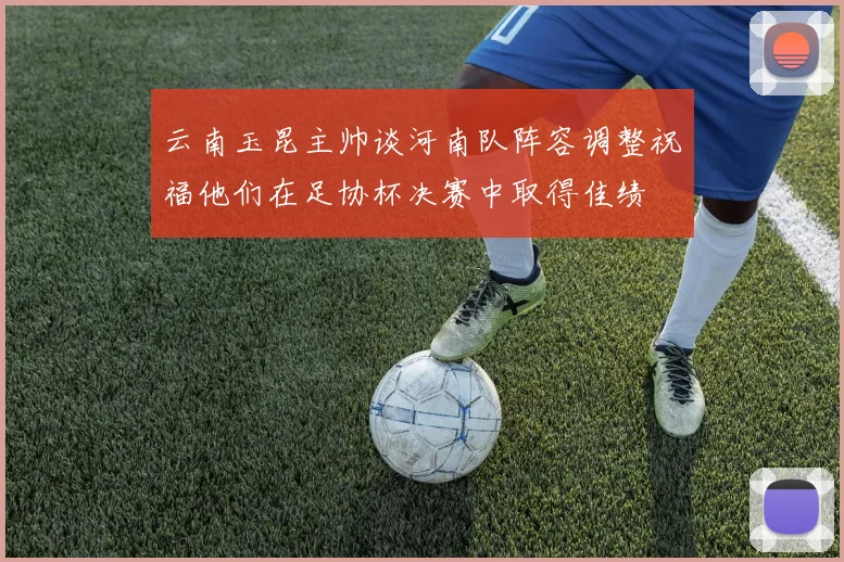 云南玉昆主帅谈河南队阵容调整祝福他们在足协杯决赛中取得佳绩