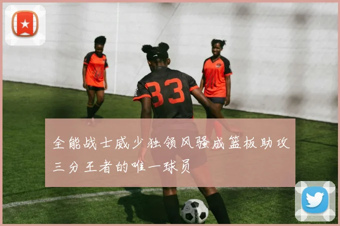 全能战士威少独领风骚成篮板助攻三分王者的唯一球员