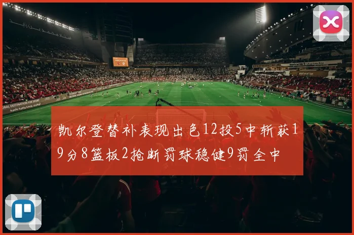 凯尔登替补表现出色12投5中斩获19分8篮板2抢断罚球稳健9罚全中