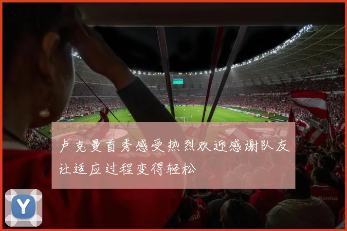 卢克曼首秀感受热烈欢迎感谢队友让适应过程变得轻松