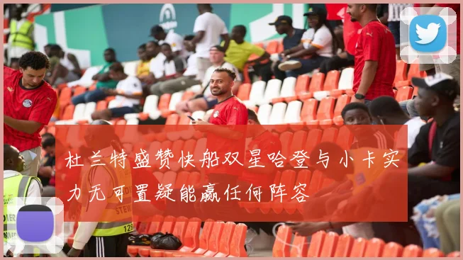 杜兰特盛赞快船双星哈登与小卡实力无可置疑能赢任何阵容