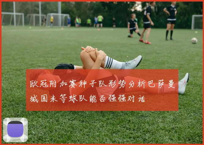 欧冠附加赛种子队形势分析巴萨曼城国米等球队能否强强对话