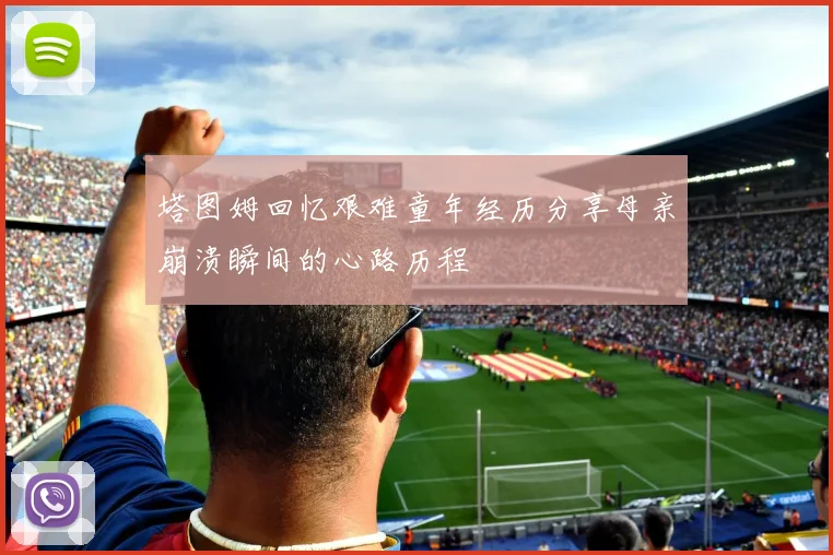 塔图姆回忆艰难童年经历分享母亲崩溃瞬间的心路历程