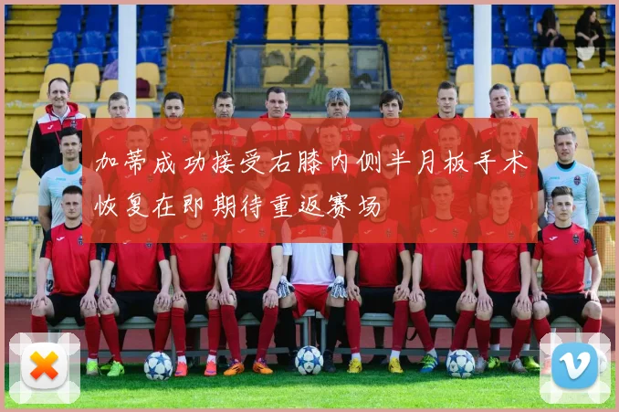 加蒂成功接受右膝内侧半月板手术恢复在即期待重返赛场