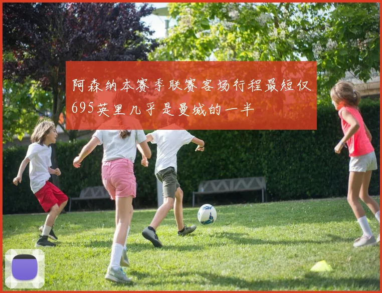 阿森纳本赛季联赛客场行程最短仅695英里几乎是曼城的一半