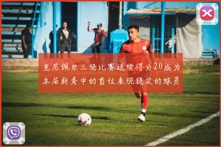 克尼佩尔三场比赛连续得分20成为本届新秀中的首位表现稳定的球员