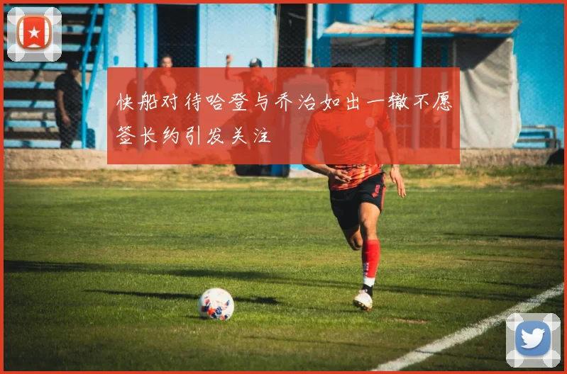 快船对待哈登与乔治如出一辙不愿签长约引发关注