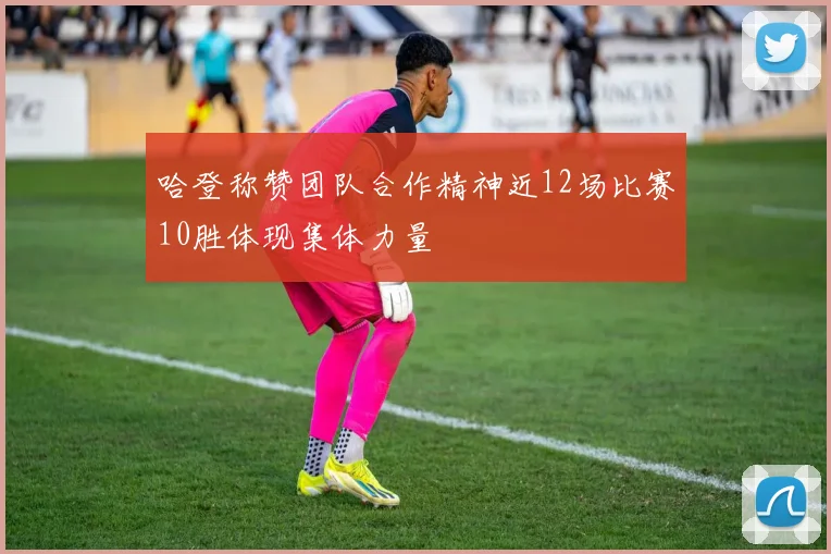 哈登称赞团队合作精神近12场比赛10胜体现集体力量