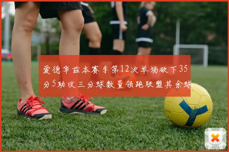 爱德华兹本赛季第12次单场砍下35分5助攻三分球数量领跑联盟其余球员最多仅8次