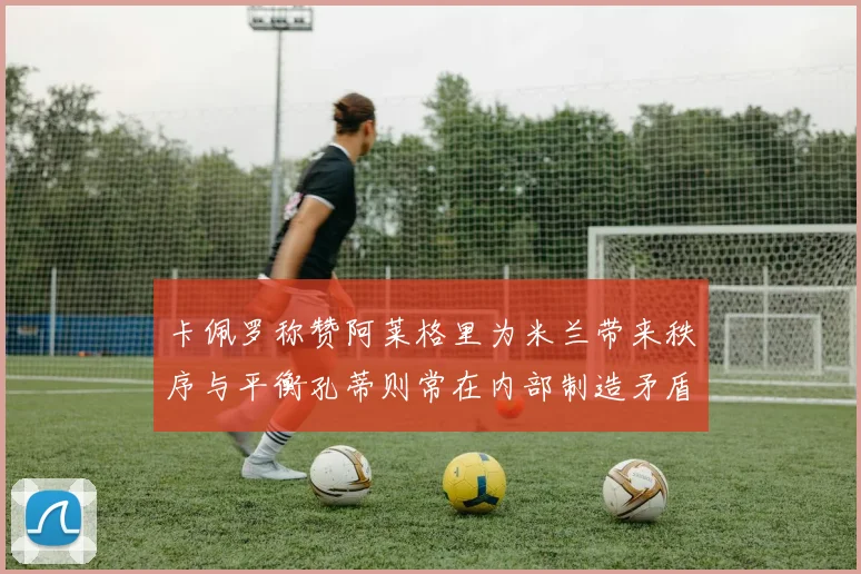 卡佩罗称赞阿莱格里为米兰带来秩序与平衡孔蒂则常在内部制造矛盾