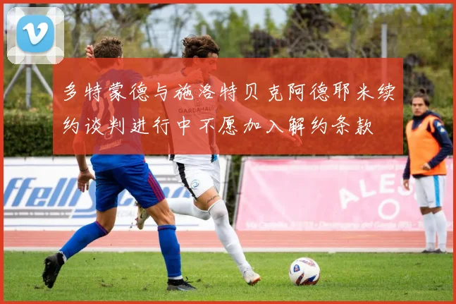 多特蒙德与施洛特贝克阿德耶米续约谈判进行中不愿加入解约条款