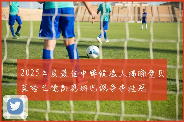 2025年度最佳中锋候选人揭晓登贝莱哈兰德凯恩姆巴佩争夺桂冠
