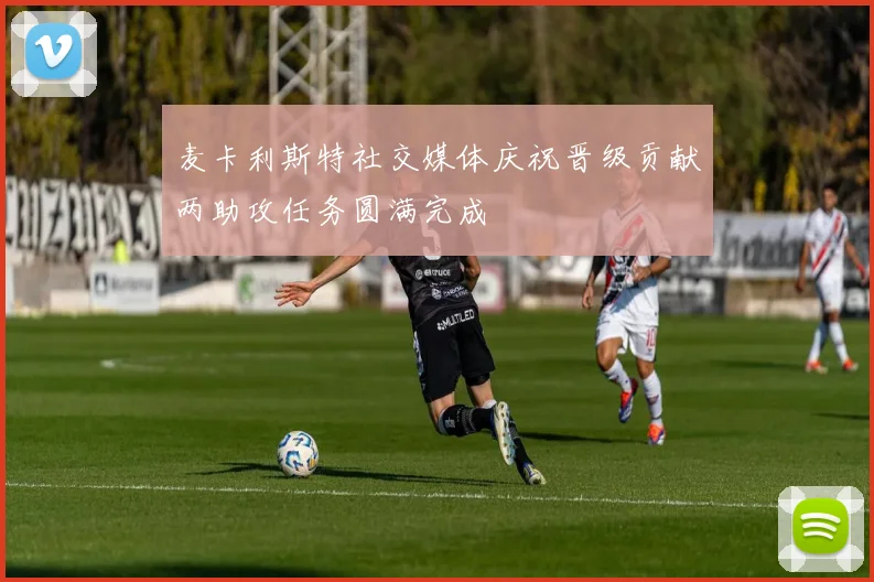 麦卡利斯特社交媒体庆祝晋级贡献两助攻任务圆满完成
