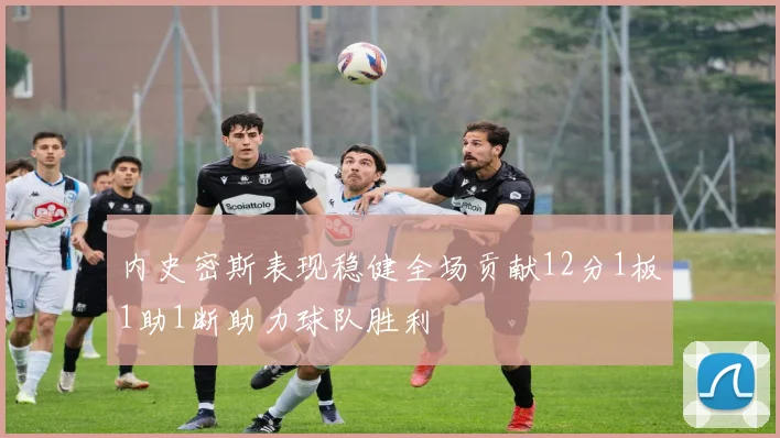 内史密斯表现稳健全场贡献12分1板1助1断助力球队胜利