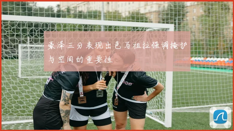 豪泽三分表现出色马祖拉强调掩护与空间的重要性