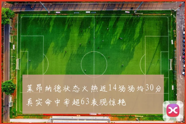 莱昂纳德状态火热近14场场均30分真实命中率超63表现惊艳