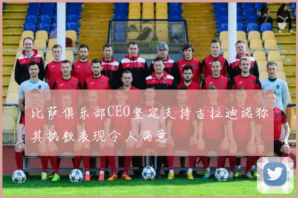 比萨俱乐部CEO坚定支持吉拉迪诺称其执教表现令人满意