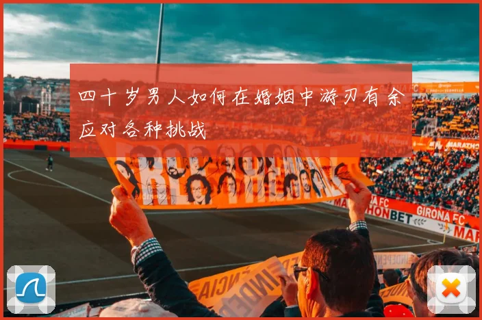 四十岁男人如何在婚姻中游刃有余应对各种挑战