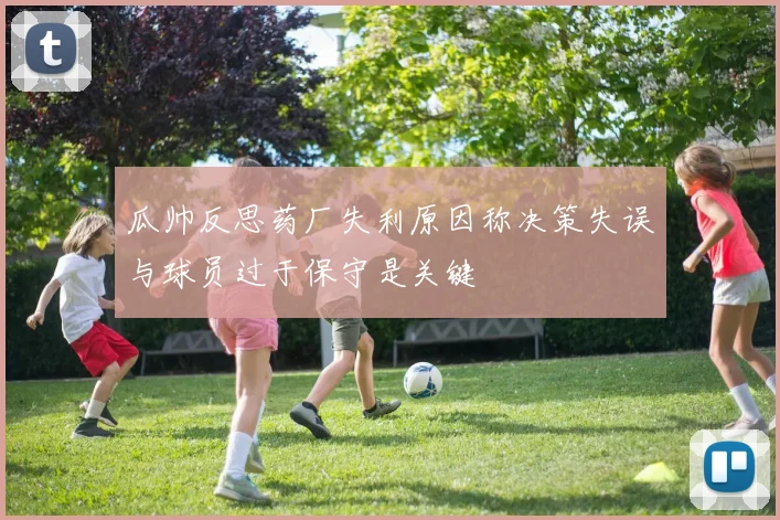 瓜帅反思药厂失利原因称决策失误与球员过于保守是关键