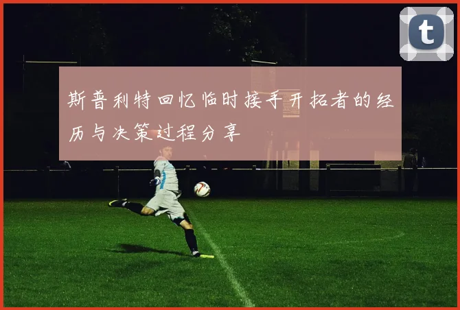 斯普利特回忆临时接手开拓者的经历与决策过程分享