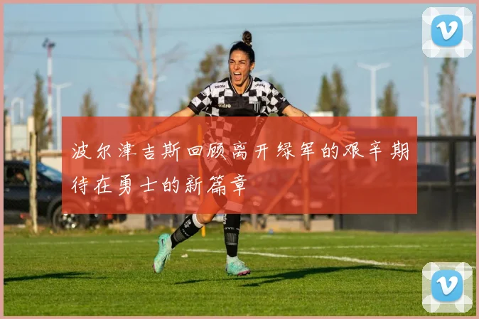 波尔津吉斯回顾离开绿军的艰辛期待在勇士的新篇章