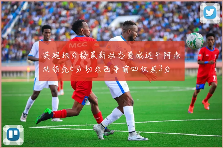 英超积分榜最新动态曼城连平阿森纳领先6分切尔西争前四仅差3分