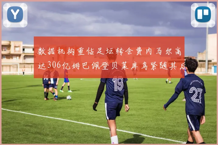数据机构重估足坛转会费内马尔高达306亿姆巴佩登贝莱库鸟紧随其后