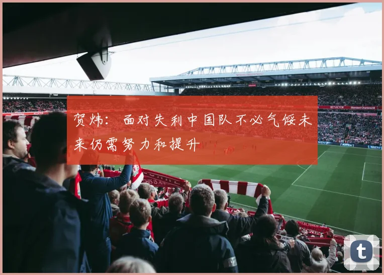 贺炜：面对失利中国队不必气馁未来仍需努力和提升