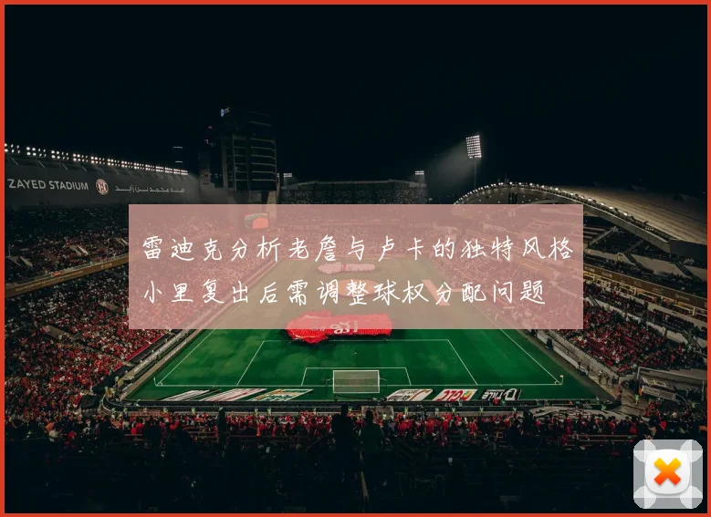 雷迪克分析老詹与卢卡的独特风格小里复出后需调整球权分配问题