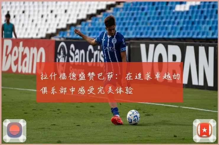 拉什福德盛赞巴萨：在追求卓越的俱乐部中感受完美体验