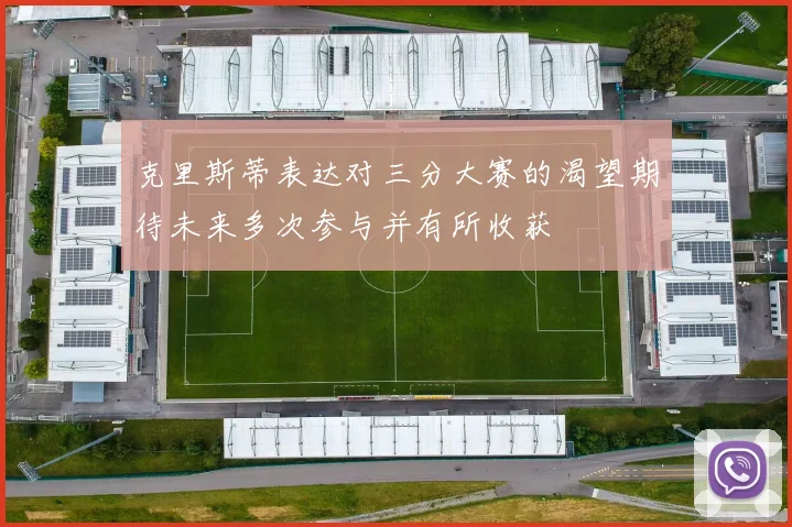 克里斯蒂表达对三分大赛的渴望期待未来多次参与并有所收获