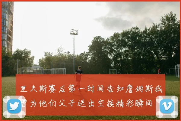 里夫斯赛后第一时间告知詹姆斯我曾为他们父子送出空接精彩瞬间