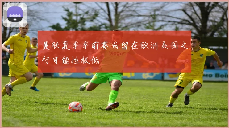 曼联夏季季前赛或留在欧洲美国之行可能性极低