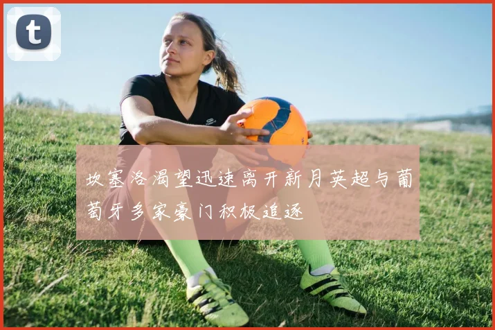 坎塞洛渴望迅速离开新月英超与葡萄牙多家豪门积极追逐