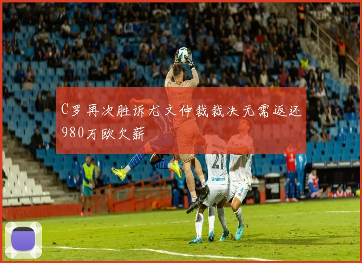 C罗再次胜诉尤文仲裁裁决无需返还980万欧欠薪