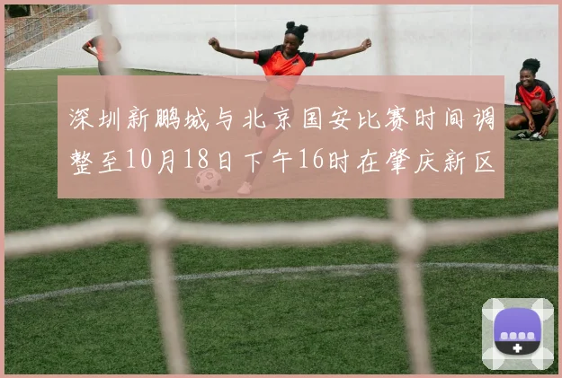 深圳新鹏城与北京国安比赛时间调整至10月18日下午16时在肇庆新区举行