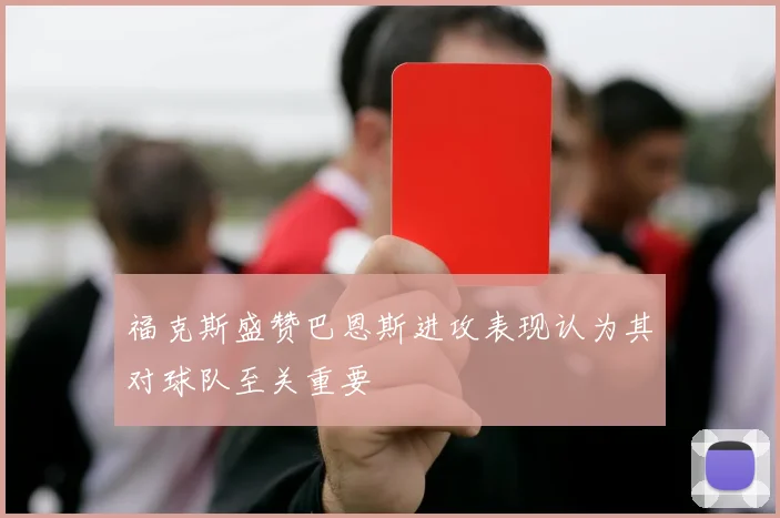 福克斯盛赞巴恩斯进攻表现认为其对球队至关重要