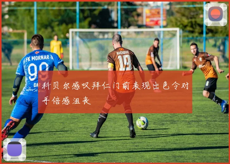 科贝尔感叹拜仁门前表现出色令对手倍感沮丧