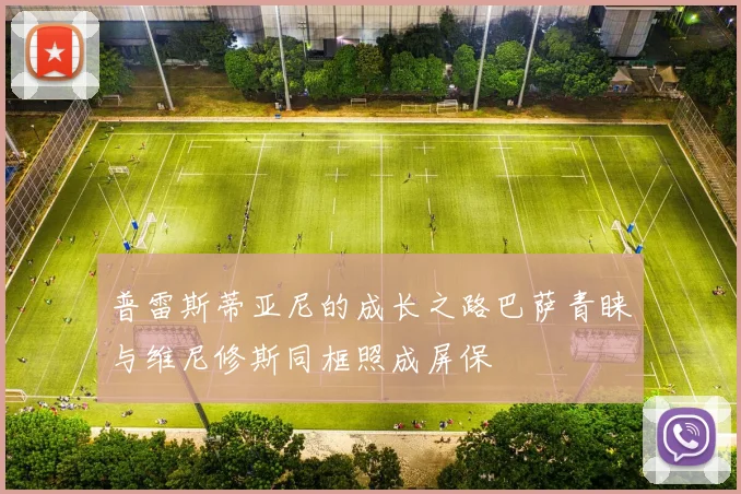 普雷斯蒂亚尼的成长之路巴萨青睐与维尼修斯同框照成屏保