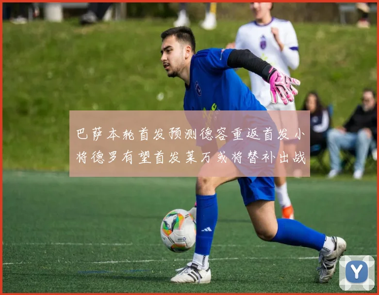 巴萨本轮首发预测德容重返首发小将德罗有望首发莱万或将替补出战